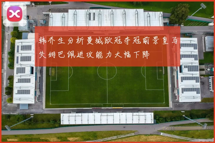 韩乔生分析曼城欧冠夺冠前景皇马失姆巴佩进攻能力大幅下降