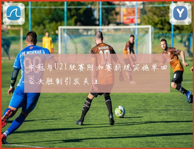 中冠与U21联赛附加赛新规实施单回合决胜制引发关注