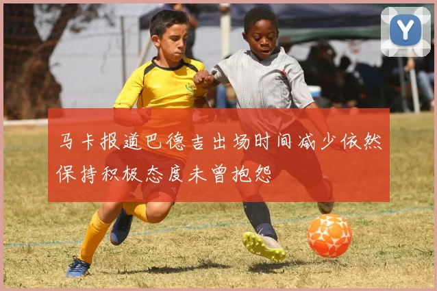 马卡报道巴德吉出场时间减少依然保持积极态度未曾抱怨