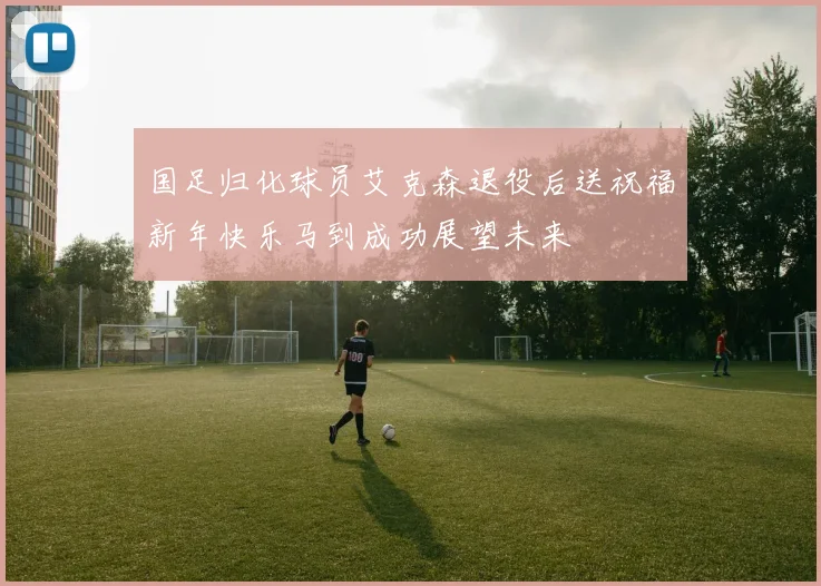 国足归化球员艾克森退役后送祝福新年快乐马到成功展望未来