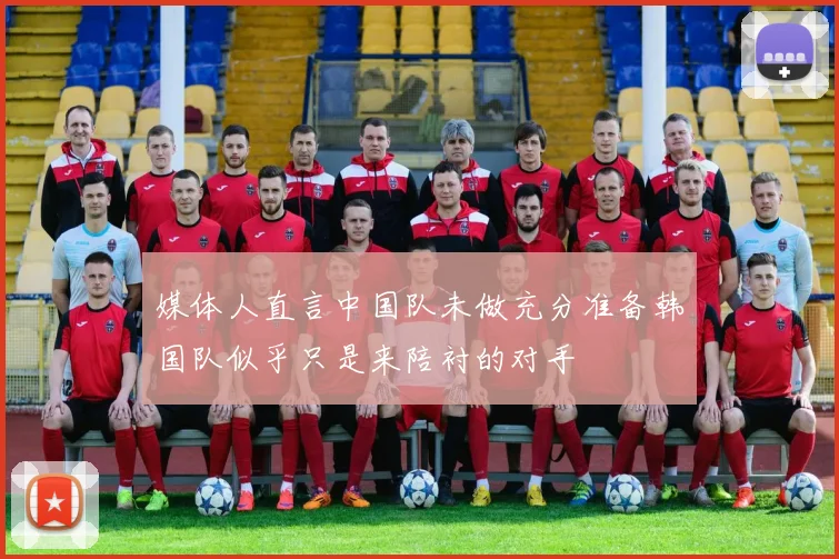 媒体人直言中国队未做充分准备韩国队似乎只是来陪衬的对手