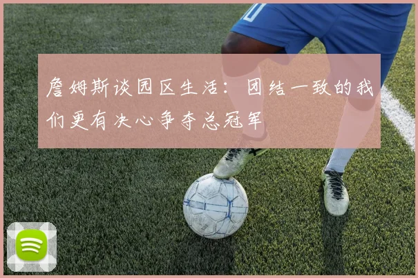 詹姆斯谈园区生活：团结一致的我们更有决心争夺总冠军