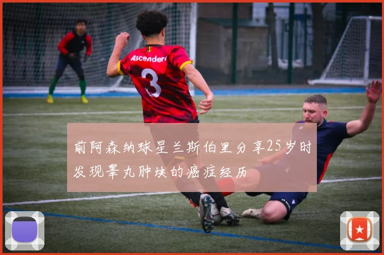 前阿森纳球星兰斯伯里分享25岁时发现睾丸肿块的癌症经历