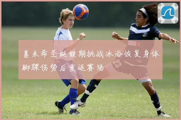 基米希圣诞假期挑战冰浴恢复身体脚踝伤势后重返赛场