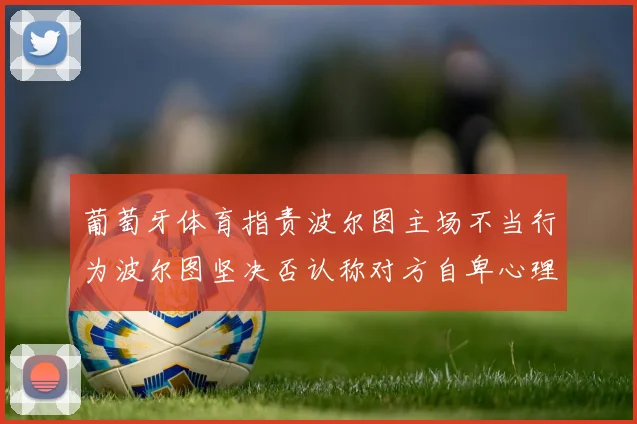 葡萄牙体育指责波尔图主场不当行为波尔图坚决否认称对方自卑心理作祟