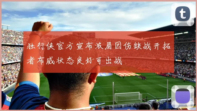 独行侠官方宣布浓眉因伤缺战开拓者布威状态良好可出战