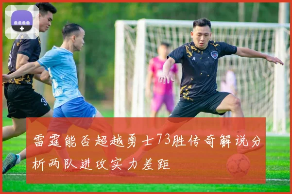 雷霆能否超越勇士73胜传奇解说分析两队进攻实力差距