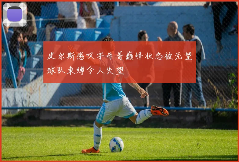 皮尔斯感叹字母哥巅峰状态被无望球队束缚令人失望