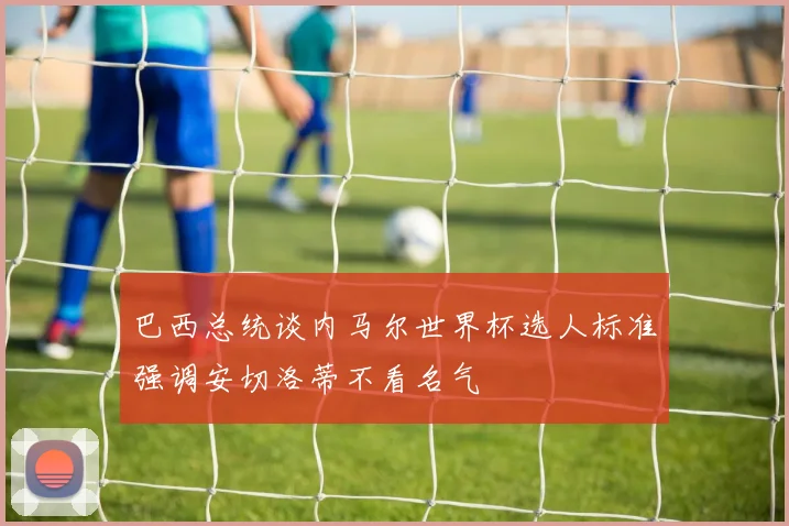 巴西总统谈内马尔世界杯选人标准强调安切洛蒂不看名气
