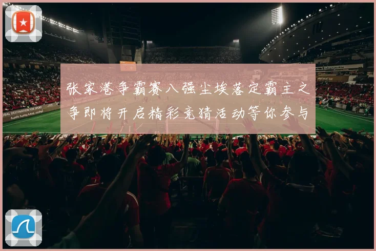 张家港争霸赛八强尘埃落定霸主之争即将开启精彩竞猜活动等你参与