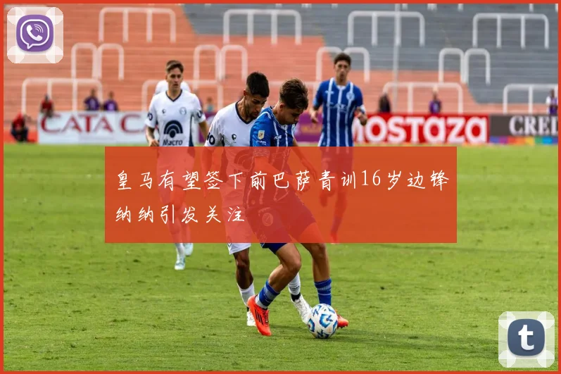 皇马有望签下前巴萨青训16岁边锋纳纳引发关注