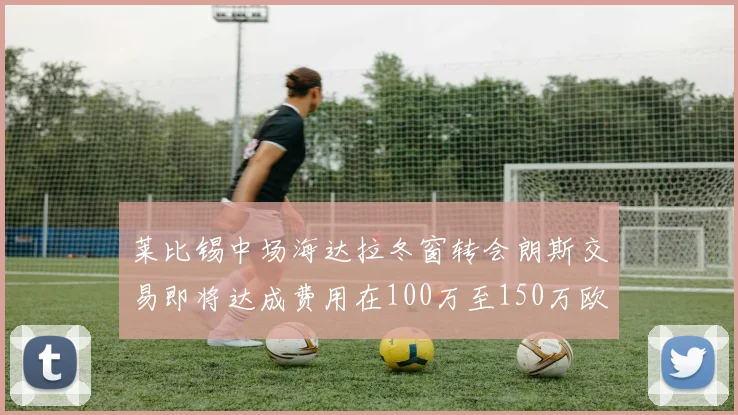 莱比锡中场海达拉冬窗转会朗斯交易即将达成费用在100万至150万欧之间