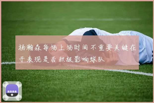 杨瀚森每场上场时间不重要关键在于表现是否积极影响球队