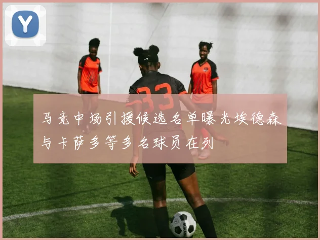 马竞中场引援候选名单曝光埃德森与卡萨多等多名球员在列