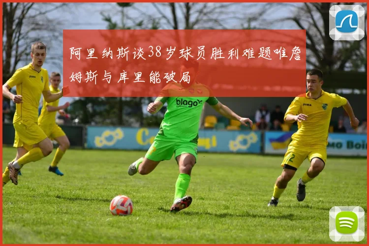 阿里纳斯谈38岁球员胜利难题唯詹姆斯与库里能破局