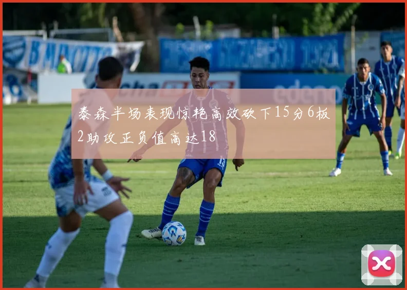 泰森半场表现惊艳高效砍下15分6板2助攻正负值高达18