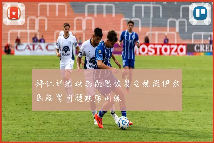 拜仁训练动态凯恩恢复合练诺伊尔因肠胃问题缺席训练