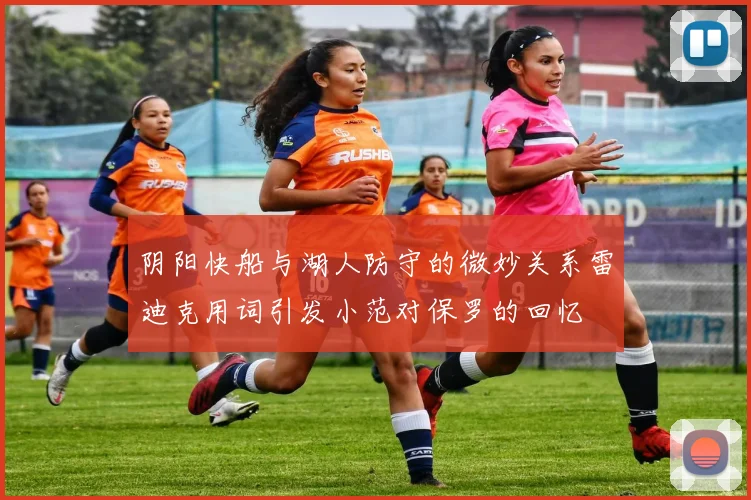 阴阳快船与湖人防守的微妙关系雷迪克用词引发小范对保罗的回忆