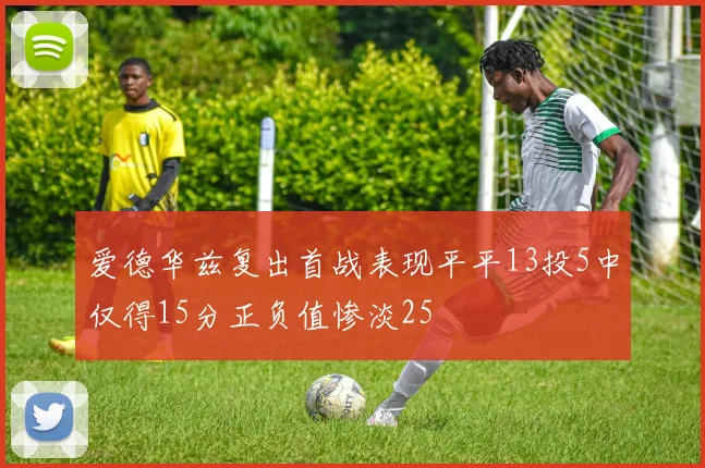 爱德华兹复出首战表现平平13投5中仅得15分正负值惨淡25