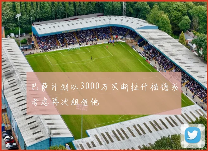 巴萨计划以3000万买断拉什福德或考虑再次租借他