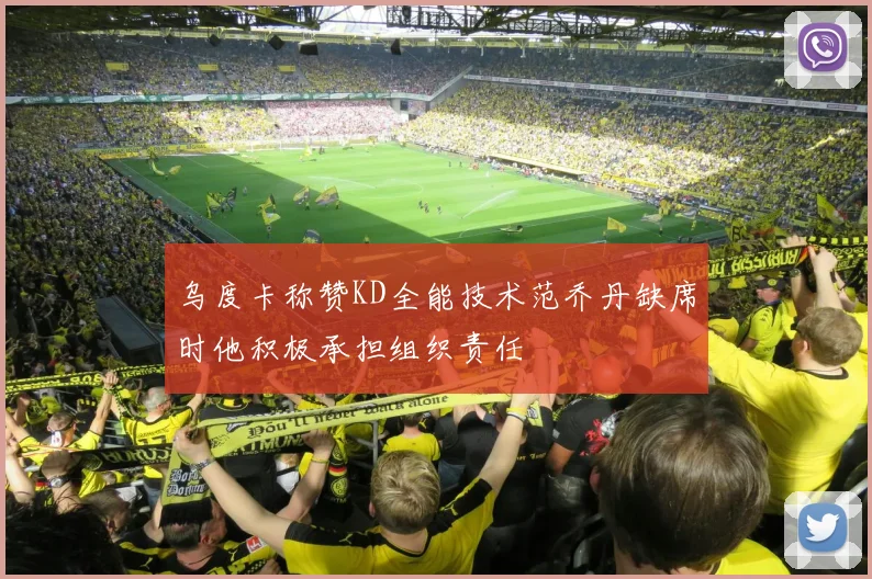 乌度卡称赞KD全能技术范乔丹缺席时他积极承担组织责任