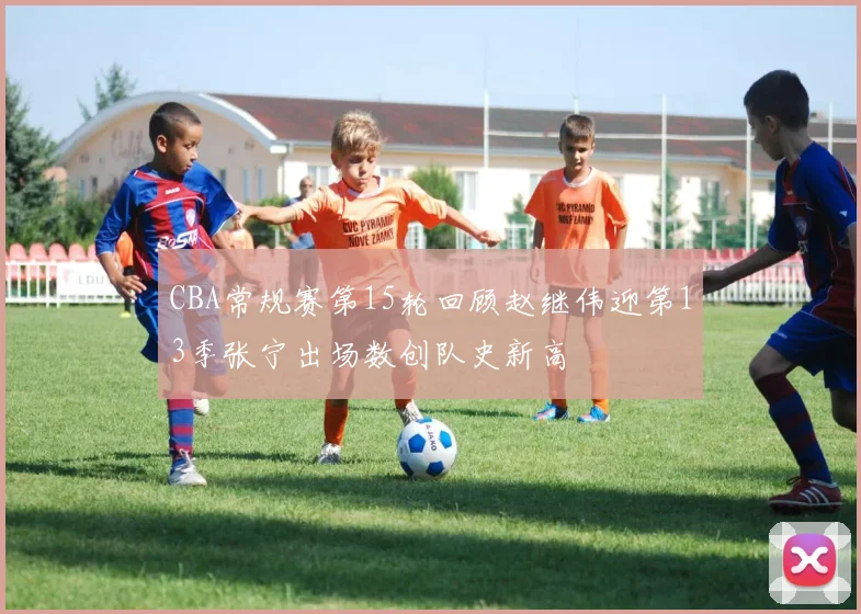 CBA常规赛第15轮回顾赵继伟迎第13季张宁出场数创队史新高