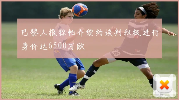 巴黎人报称帕乔续约谈判积极进行身价达6500万欧