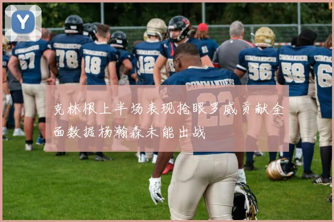 克林根上半场表现抢眼罗威贡献全面数据杨瀚森未能出战