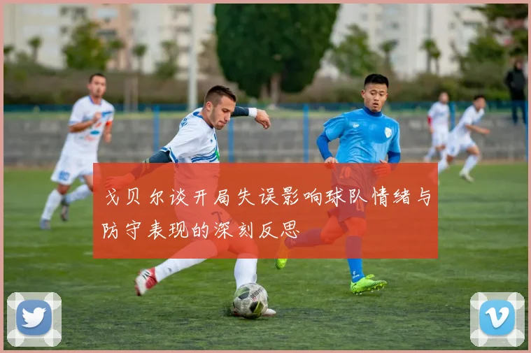 戈贝尔谈开局失误影响球队情绪与防守表现的深刻反思