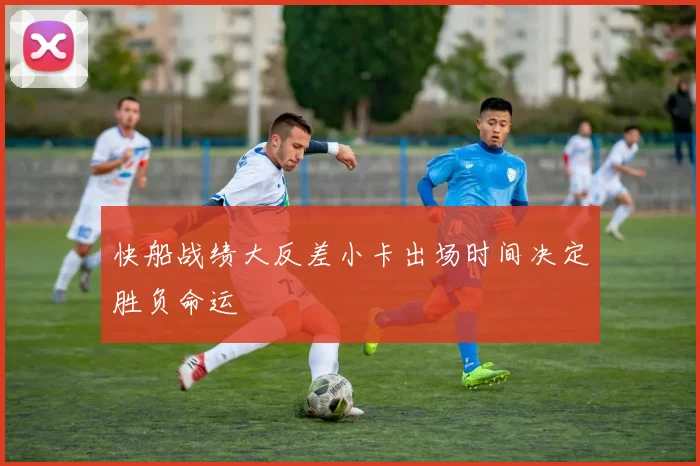 快船战绩大反差小卡出场时间决定胜负命运