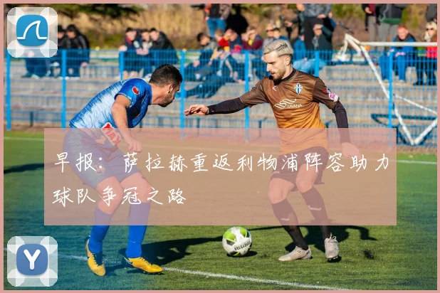早报：萨拉赫重返利物浦阵容助力球队争冠之路