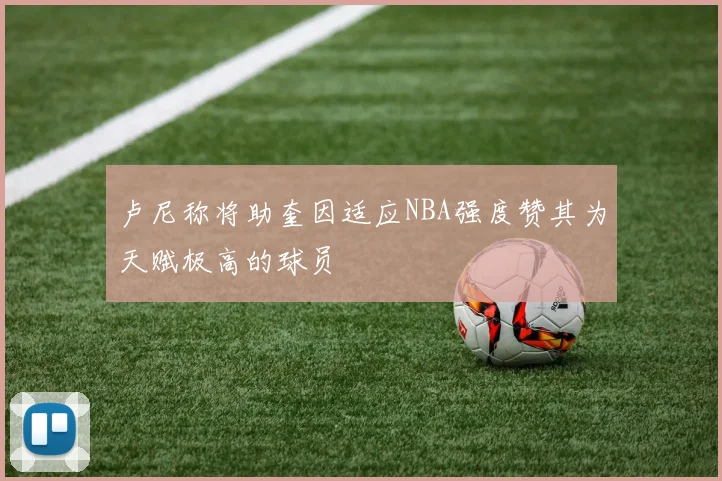 卢尼称将助奎因适应NBA强度赞其为天赋极高的球员