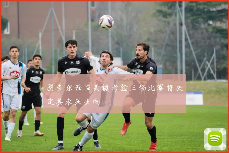 图多尔面临关键考验三场比赛将决定其未来去向