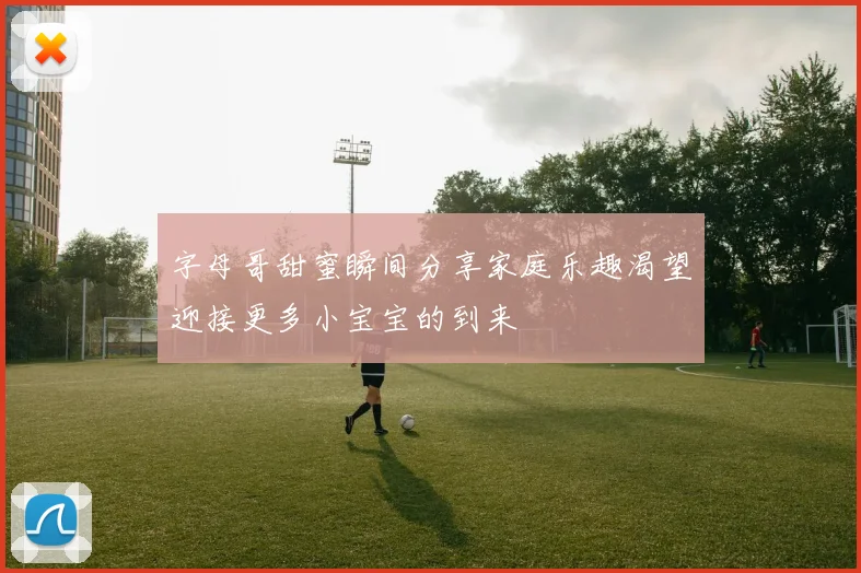 字母哥甜蜜瞬间分享家庭乐趣渴望迎接更多小宝宝的到来