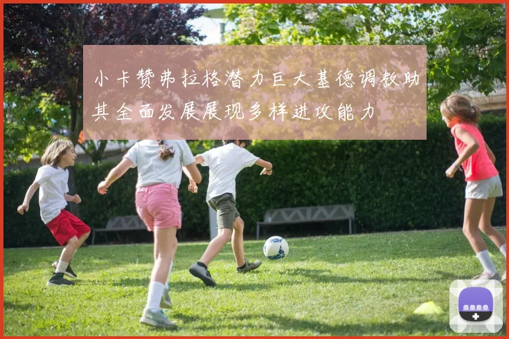 小卡赞弗拉格潜力巨大基德调教助其全面发展展现多样进攻能力