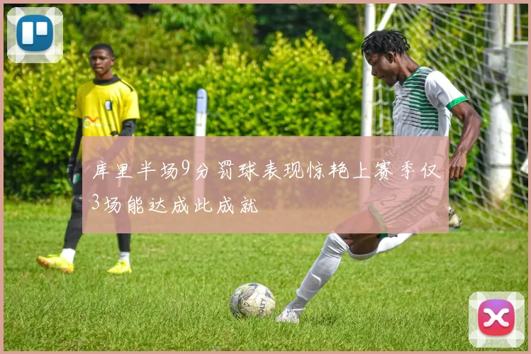 库里半场9分罚球表现惊艳上赛季仅3场能达成此成就
