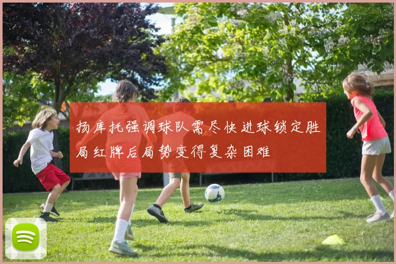扬库托强调球队需尽快进球锁定胜局红牌后局势变得复杂困难