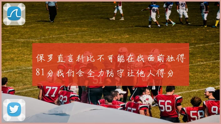 保罗直言科比不可能在我面前独得81分我们会全力防守让他人得分