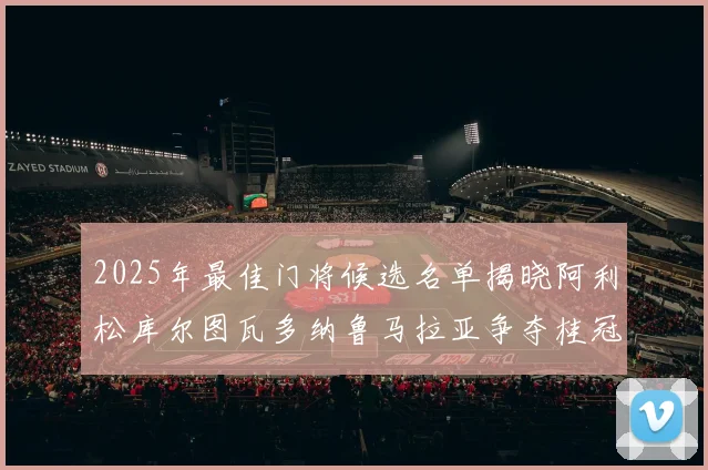 2025年最佳门将候选名单揭晓阿利松库尔图瓦多纳鲁马拉亚争夺桂冠