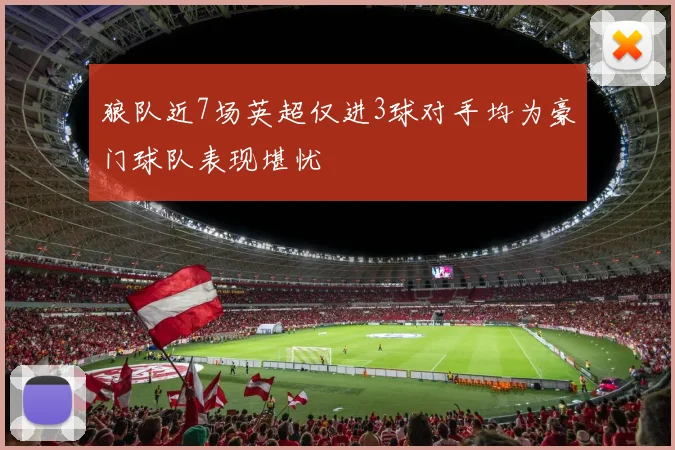 狼队近7场英超仅进3球对手均为豪门球队表现堪忧