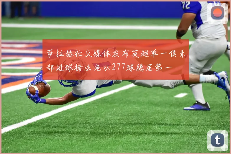萨拉赫社交媒体发布英超单一俱乐部进球榜法老以277球稳居第一