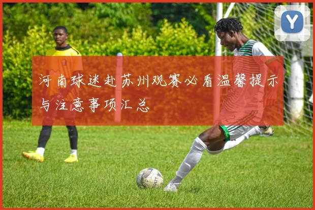 河南球迷赴苏州观赛必看温馨提示与注意事项汇总