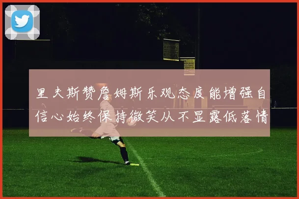 里夫斯赞詹姆斯乐观态度能增强自信心始终保持微笑从不显露低落情绪