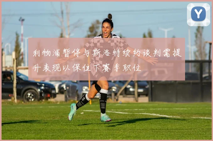 利物浦暂停与斯洛特续约谈判需提升表现以保住下赛季职位