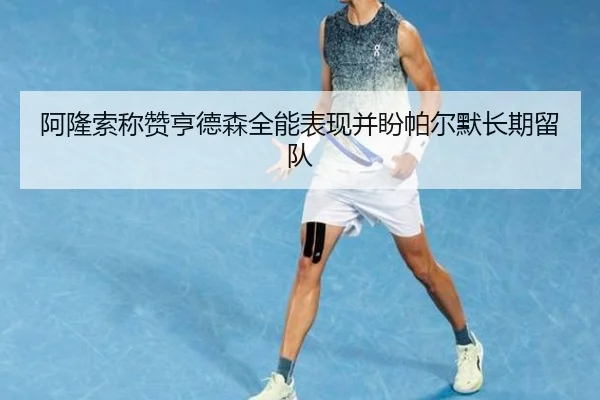 阿隆索称赞亨德森全能表现并盼帕尔默长期留队（jinnianhui）